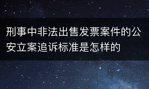 刑事中非法出售发票案件的公安立案追诉标准是怎样的