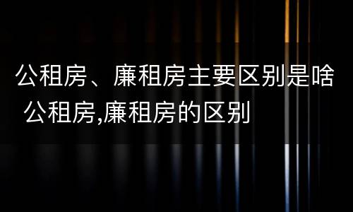 公租房、廉租房主要区别是啥 公租房,廉租房的区别