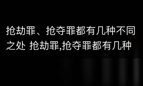 抢劫罪、抢夺罪都有几种不同之处 抢劫罪,抢夺罪都有几种不同之处有哪些
