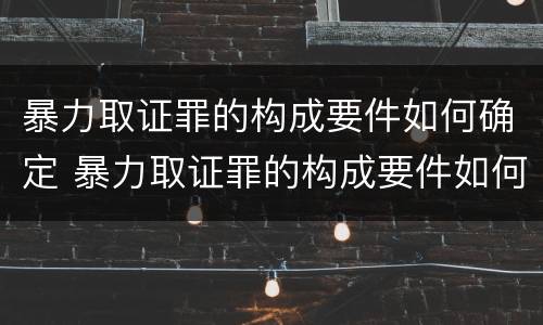 暴力取证罪的构成要件如何确定 暴力取证罪的构成要件如何确定罪名