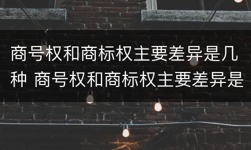 商号权和商标权主要差异是几种 商号权和商标权主要差异是几种形式