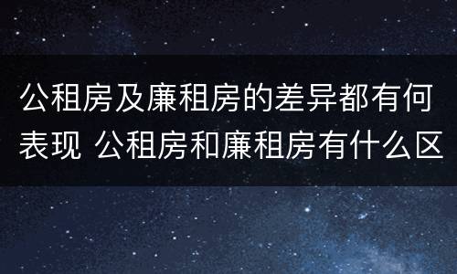 公租房及廉租房的差异都有何表现 公租房和廉租房有什么区别,哪个更好点