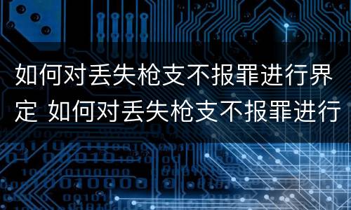 如何对丢失枪支不报罪进行界定 如何对丢失枪支不报罪进行界定处罚