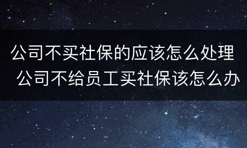 公司不买社保的应该怎么处理 公司不给员工买社保该怎么办