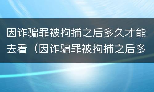因诈骗罪被拘捕之后多久才能去看（因诈骗罪被拘捕之后多久才能去看监控）