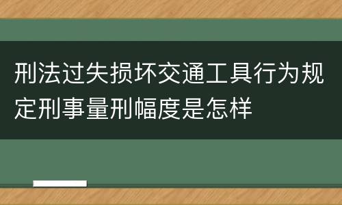 刑法过失损坏交通工具行为规定刑事量刑幅度是怎样