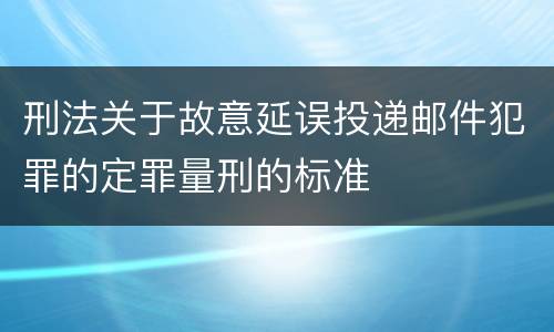 刑法关于故意延误投递邮件犯罪的定罪量刑的标准