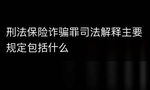 刑法保险诈骗罪司法解释主要规定包括什么