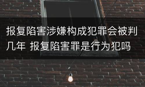 报复陷害涉嫌构成犯罪会被判几年 报复陷害罪是行为犯吗