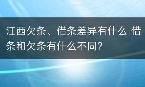 江西欠条、借条差异有什么 借条和欠条有什么不同?
