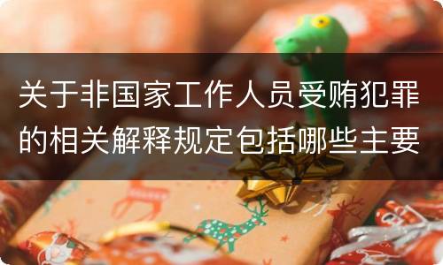 关于非国家工作人员受贿犯罪的相关解释规定包括哪些主要内容