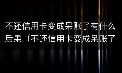 不还信用卡变成呆账了有什么后果（不还信用卡变成呆账了有什么后果吗）