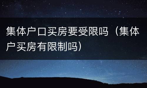 集体户口买房要受限吗（集体户买房有限制吗）