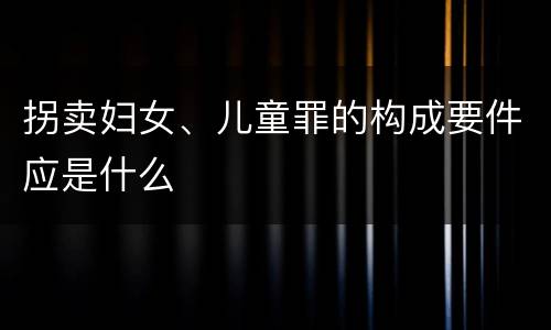 拐卖妇女、儿童罪的构成要件应是什么