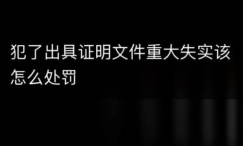 犯了出具证明文件重大失实该怎么处罚