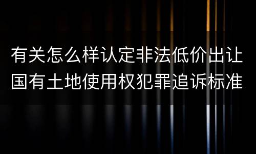 有关怎么样认定非法低价出让国有土地使用权犯罪追诉标准