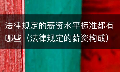法律规定的薪资水平标准都有哪些（法律规定的薪资构成）