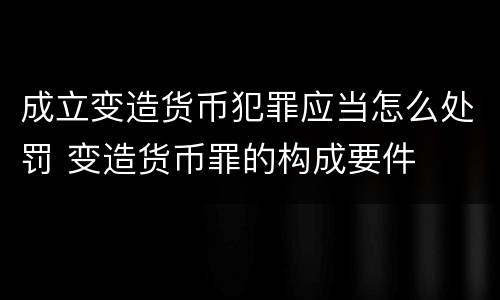 成立变造货币犯罪应当怎么处罚 变造货币罪的构成要件