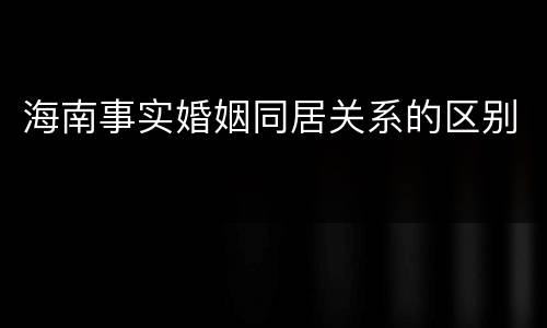 海南事实婚姻同居关系的区别