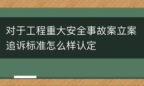 对于工程重大安全事故案立案追诉标准怎么样认定