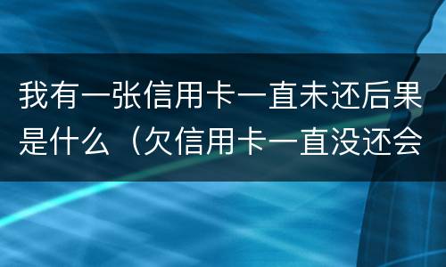 我有一张信用卡一直未还后果是什么（欠信用卡一直没还会怎么样）