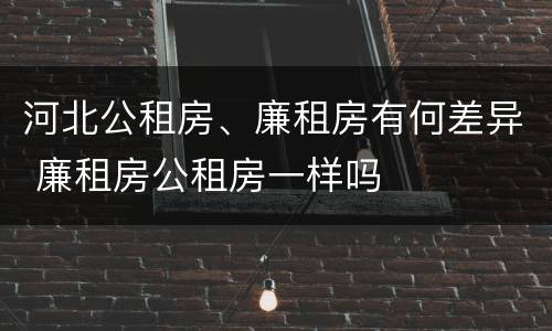 河北公租房、廉租房有何差异 廉租房公租房一样吗