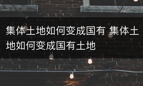 集体土地如何变成国有 集体土地如何变成国有土地