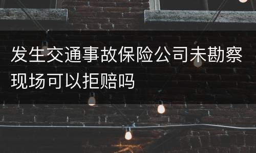 发生交通事故保险公司未勘察现场可以拒赔吗