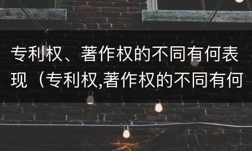 专利权、著作权的不同有何表现（专利权,著作权的不同有何表现和作用）