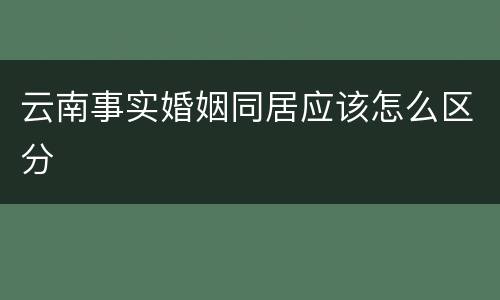 云南事实婚姻同居应该怎么区分