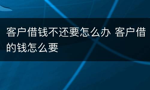 客户借钱不还要怎么办 客户借的钱怎么要