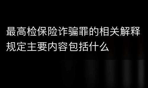 最高检保险诈骗罪的相关解释规定主要内容包括什么