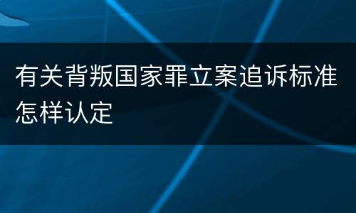 有关背叛国家罪立案追诉标准怎样认定