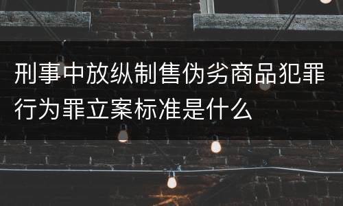 刑事中放纵制售伪劣商品犯罪行为罪立案标准是什么