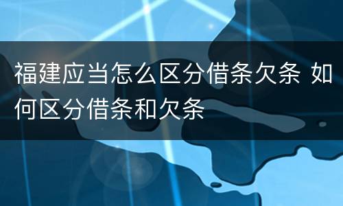 福建应当怎么区分借条欠条 如何区分借条和欠条