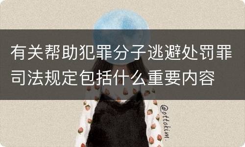 有关帮助犯罪分子逃避处罚罪司法规定包括什么重要内容