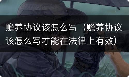 赡养协议该怎么写（赡养协议该怎么写才能在法律上有效）