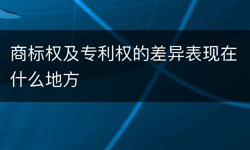 商标权及专利权的差异表现在什么地方
