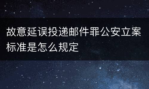 故意延误投递邮件罪公安立案标准是怎么规定