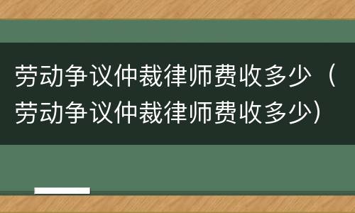 劳动争议仲裁律师费收多少（劳动争议仲裁律师费收多少）