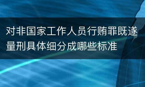 对非国家工作人员行贿罪既遂量刑具体细分成哪些标准