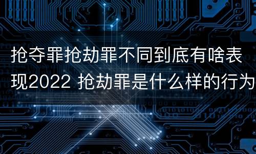 抢夺罪抢劫罪不同到底有啥表现2022 抢劫罪是什么样的行为