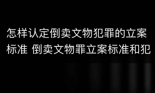 怎样认定倒卖文物犯罪的立案标准 倒卖文物罪立案标准和犯罪构成