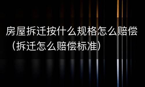 房屋拆迁按什么规格怎么赔偿（拆迁怎么赔偿标准）