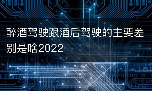醉酒驾驶跟酒后驾驶的主要差别是啥2022
