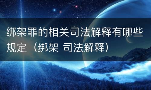 绑架罪的相关司法解释有哪些规定（绑架 司法解释）
