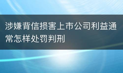 涉嫌背信损害上市公司利益通常怎样处罚判刑