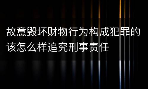 故意毁坏财物行为构成犯罪的该怎么样追究刑事责任