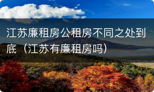江苏廉租房公租房不同之处到底（江苏有廉租房吗）