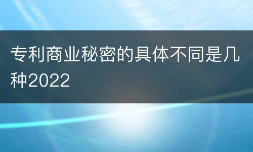 专利商业秘密的具体不同是几种2022